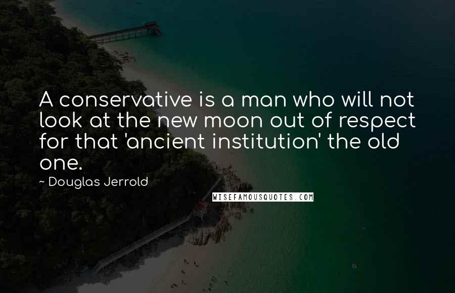 Douglas Jerrold Quotes: A conservative is a man who will not look at the new moon out of respect for that 'ancient institution' the old one.