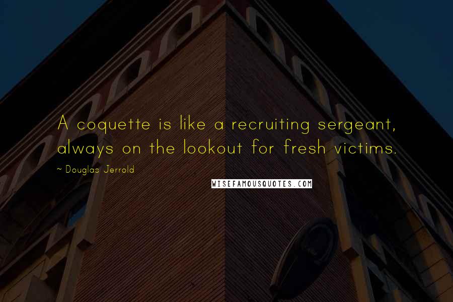 Douglas Jerrold Quotes: A coquette is like a recruiting sergeant, always on the lookout for fresh victims.