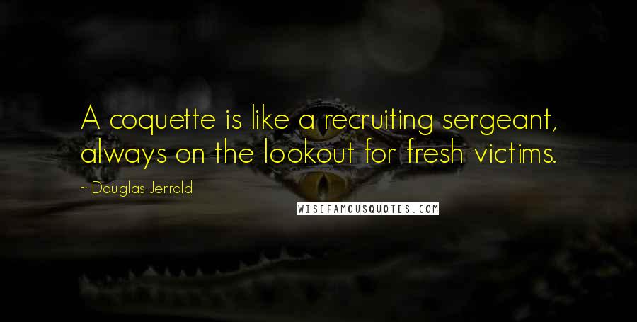 Douglas Jerrold Quotes: A coquette is like a recruiting sergeant, always on the lookout for fresh victims.