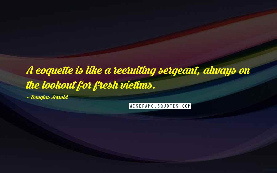 Douglas Jerrold Quotes: A coquette is like a recruiting sergeant, always on the lookout for fresh victims.