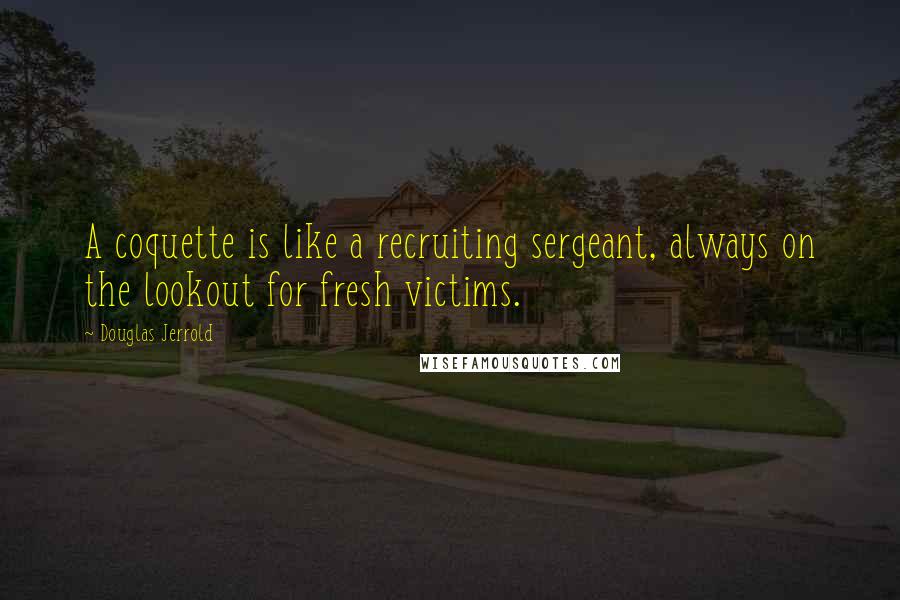 Douglas Jerrold Quotes: A coquette is like a recruiting sergeant, always on the lookout for fresh victims.