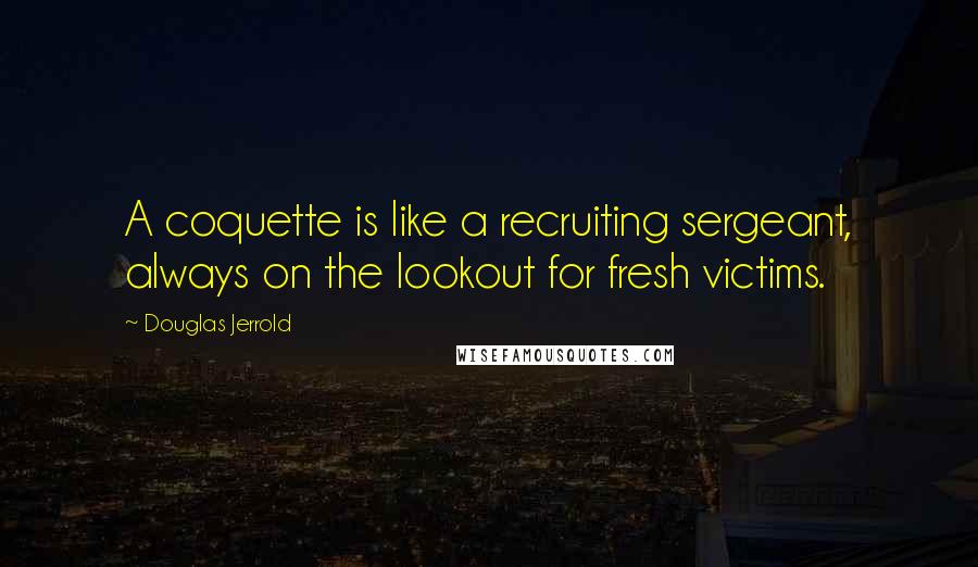 Douglas Jerrold Quotes: A coquette is like a recruiting sergeant, always on the lookout for fresh victims.