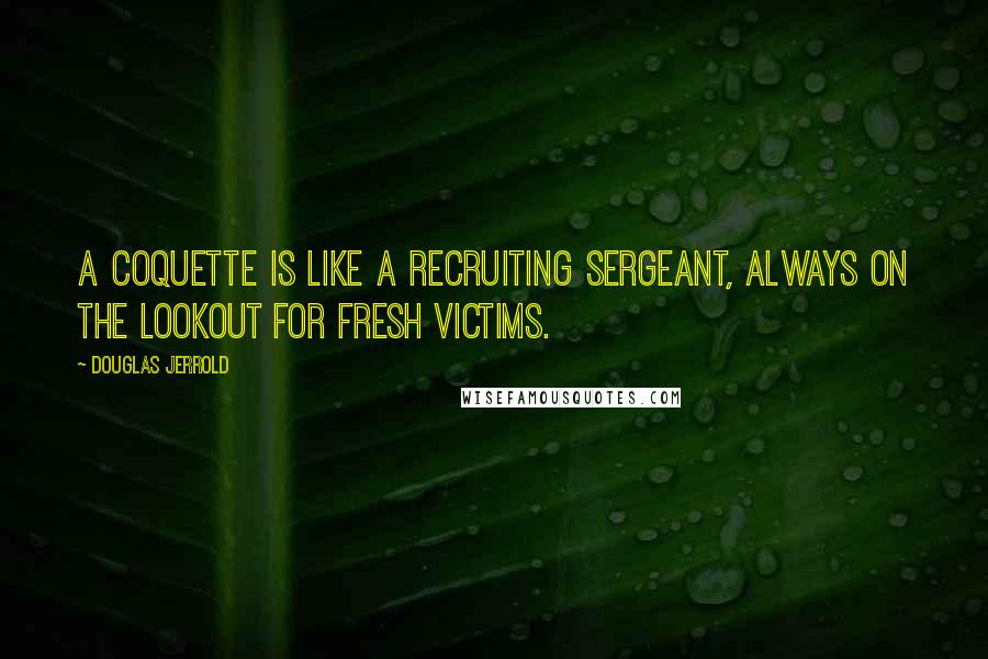 Douglas Jerrold Quotes: A coquette is like a recruiting sergeant, always on the lookout for fresh victims.