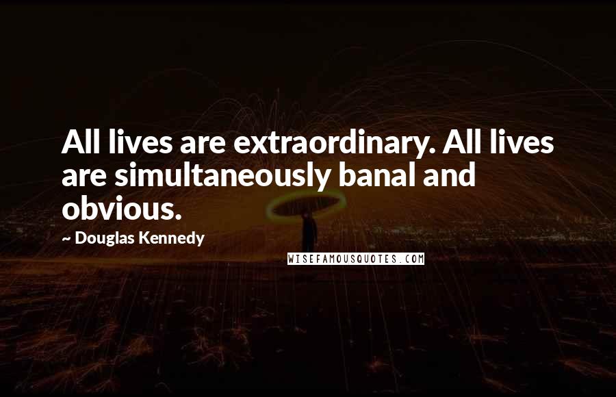 Douglas Kennedy Quotes: All lives are extraordinary. All lives are simultaneously banal and obvious.