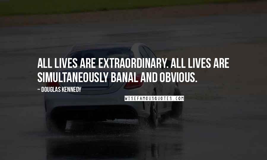 Douglas Kennedy Quotes: All lives are extraordinary. All lives are simultaneously banal and obvious.