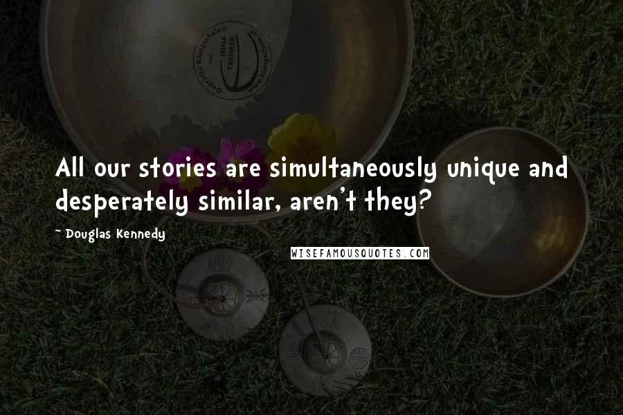 Douglas Kennedy Quotes: All our stories are simultaneously unique and desperately similar, aren't they?