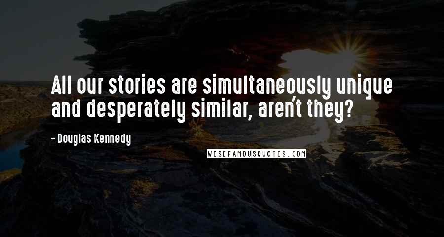 Douglas Kennedy Quotes: All our stories are simultaneously unique and desperately similar, aren't they?