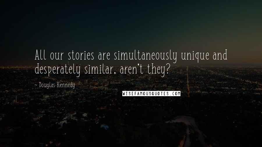 Douglas Kennedy Quotes: All our stories are simultaneously unique and desperately similar, aren't they?