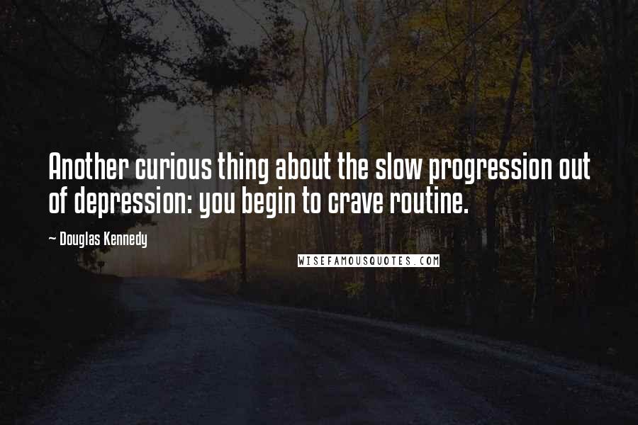 Douglas Kennedy Quotes: Another curious thing about the slow progression out of depression: you begin to crave routine.