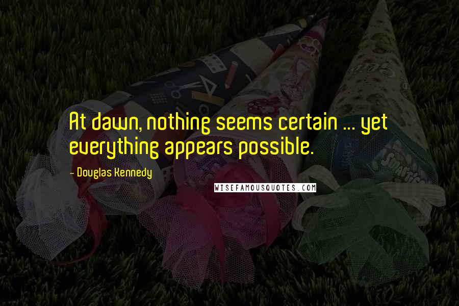 Douglas Kennedy Quotes: At dawn, nothing seems certain ... yet everything appears possible.