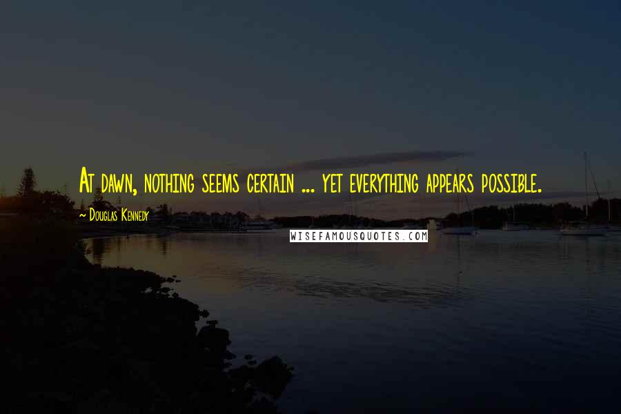 Douglas Kennedy Quotes: At dawn, nothing seems certain ... yet everything appears possible.