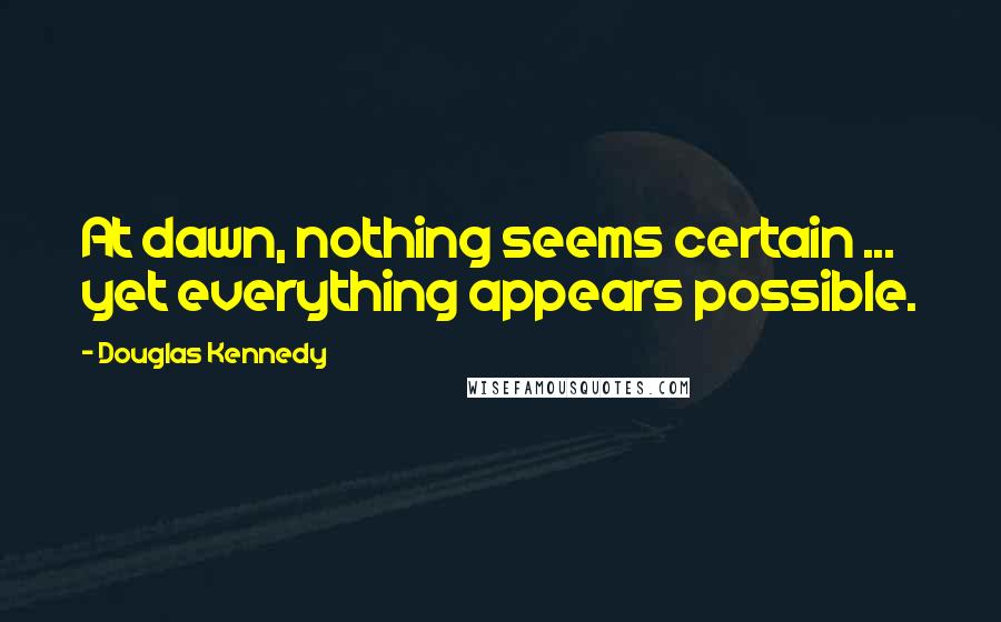 Douglas Kennedy Quotes: At dawn, nothing seems certain ... yet everything appears possible.