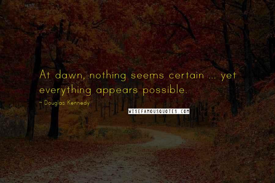 Douglas Kennedy Quotes: At dawn, nothing seems certain ... yet everything appears possible.