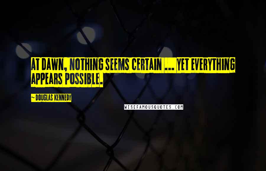 Douglas Kennedy Quotes: At dawn, nothing seems certain ... yet everything appears possible.