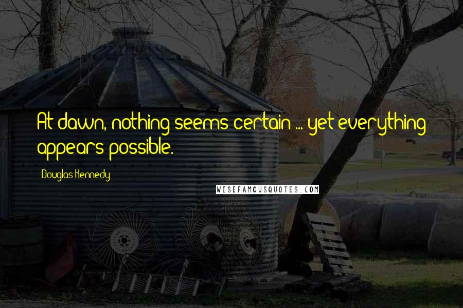 Douglas Kennedy Quotes: At dawn, nothing seems certain ... yet everything appears possible.
