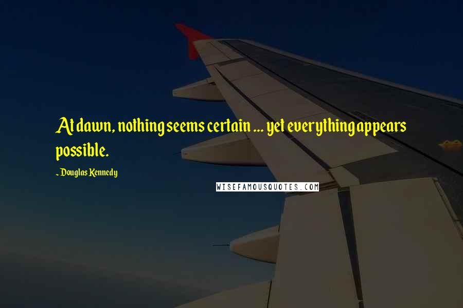 Douglas Kennedy Quotes: At dawn, nothing seems certain ... yet everything appears possible.