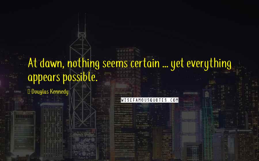 Douglas Kennedy Quotes: At dawn, nothing seems certain ... yet everything appears possible.