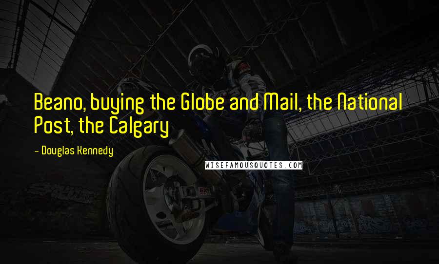 Douglas Kennedy Quotes: Beano, buying the Globe and Mail, the National Post, the Calgary