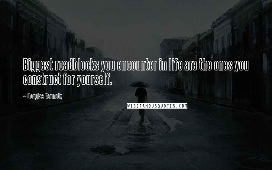 Douglas Kennedy Quotes: Biggest roadblocks you encounter in life are the ones you construct for yourself.