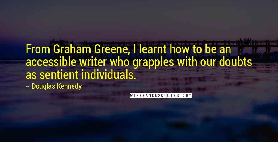 Douglas Kennedy Quotes: From Graham Greene, I learnt how to be an accessible writer who grapples with our doubts as sentient individuals.