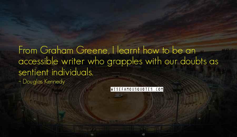 Douglas Kennedy Quotes: From Graham Greene, I learnt how to be an accessible writer who grapples with our doubts as sentient individuals.