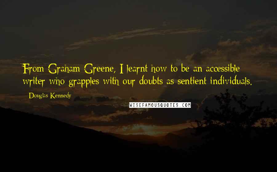 Douglas Kennedy Quotes: From Graham Greene, I learnt how to be an accessible writer who grapples with our doubts as sentient individuals.