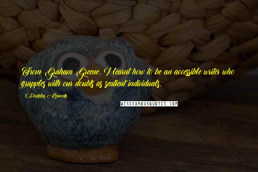 Douglas Kennedy Quotes: From Graham Greene, I learnt how to be an accessible writer who grapples with our doubts as sentient individuals.