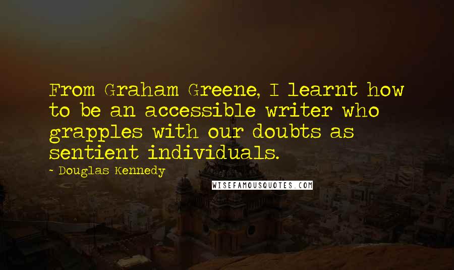 Douglas Kennedy Quotes: From Graham Greene, I learnt how to be an accessible writer who grapples with our doubts as sentient individuals.