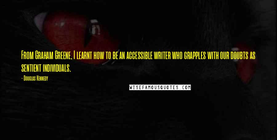 Douglas Kennedy Quotes: From Graham Greene, I learnt how to be an accessible writer who grapples with our doubts as sentient individuals.