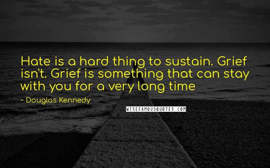 Douglas Kennedy Quotes: Hate is a hard thing to sustain. Grief isn't. Grief is something that can stay with you for a very long time