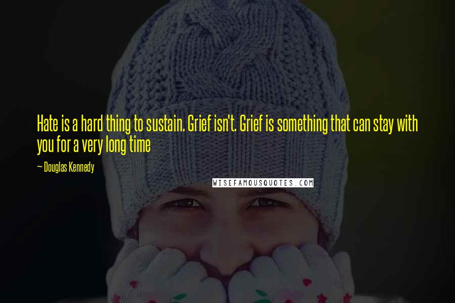 Douglas Kennedy Quotes: Hate is a hard thing to sustain. Grief isn't. Grief is something that can stay with you for a very long time