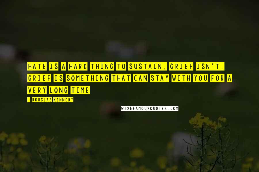 Douglas Kennedy Quotes: Hate is a hard thing to sustain. Grief isn't. Grief is something that can stay with you for a very long time