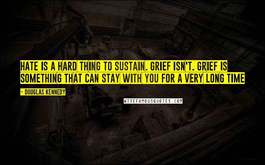 Douglas Kennedy Quotes: Hate is a hard thing to sustain. Grief isn't. Grief is something that can stay with you for a very long time
