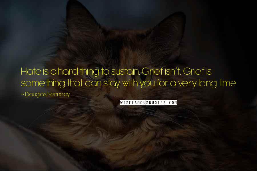 Douglas Kennedy Quotes: Hate is a hard thing to sustain. Grief isn't. Grief is something that can stay with you for a very long time