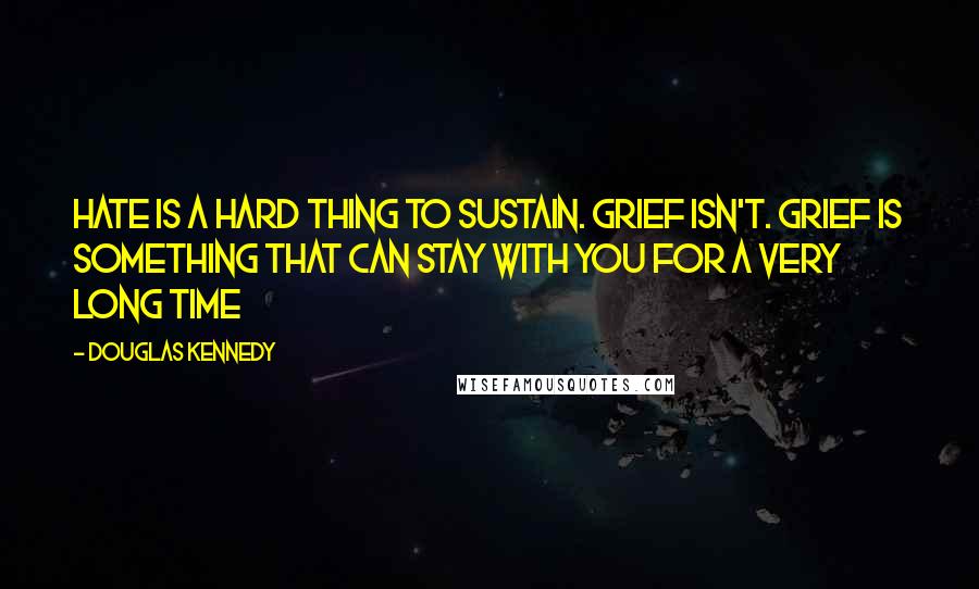 Douglas Kennedy Quotes: Hate is a hard thing to sustain. Grief isn't. Grief is something that can stay with you for a very long time