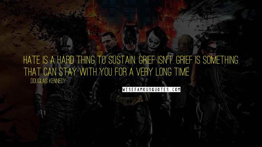 Douglas Kennedy Quotes: Hate is a hard thing to sustain. Grief isn't. Grief is something that can stay with you for a very long time