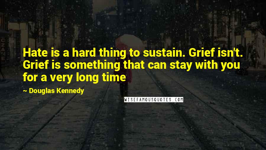 Douglas Kennedy Quotes: Hate is a hard thing to sustain. Grief isn't. Grief is something that can stay with you for a very long time