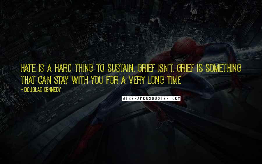 Douglas Kennedy Quotes: Hate is a hard thing to sustain. Grief isn't. Grief is something that can stay with you for a very long time