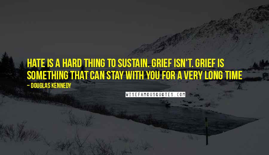 Douglas Kennedy Quotes: Hate is a hard thing to sustain. Grief isn't. Grief is something that can stay with you for a very long time