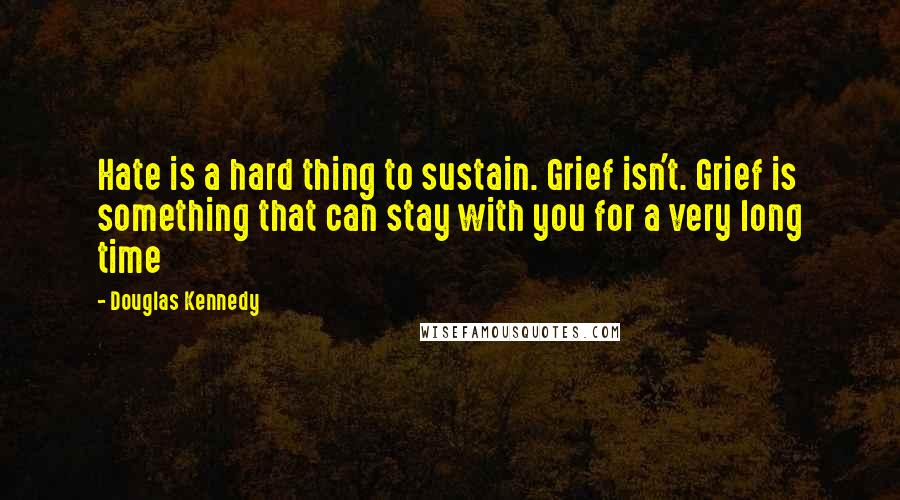 Douglas Kennedy Quotes: Hate is a hard thing to sustain. Grief isn't. Grief is something that can stay with you for a very long time
