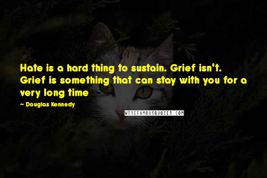 Douglas Kennedy Quotes: Hate is a hard thing to sustain. Grief isn't. Grief is something that can stay with you for a very long time