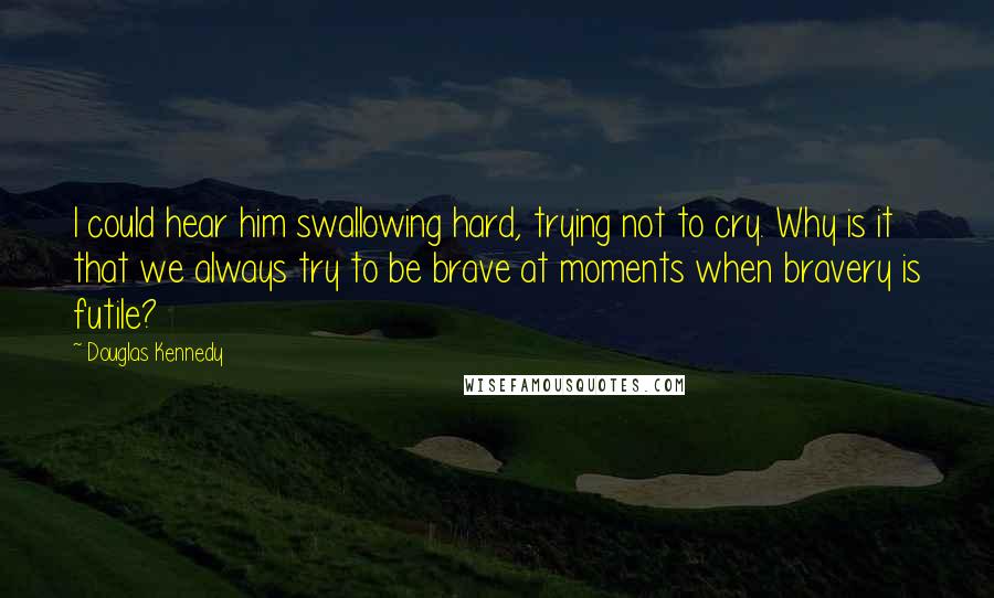 Douglas Kennedy Quotes: I could hear him swallowing hard, trying not to cry. Why is it that we always try to be brave at moments when bravery is futile?