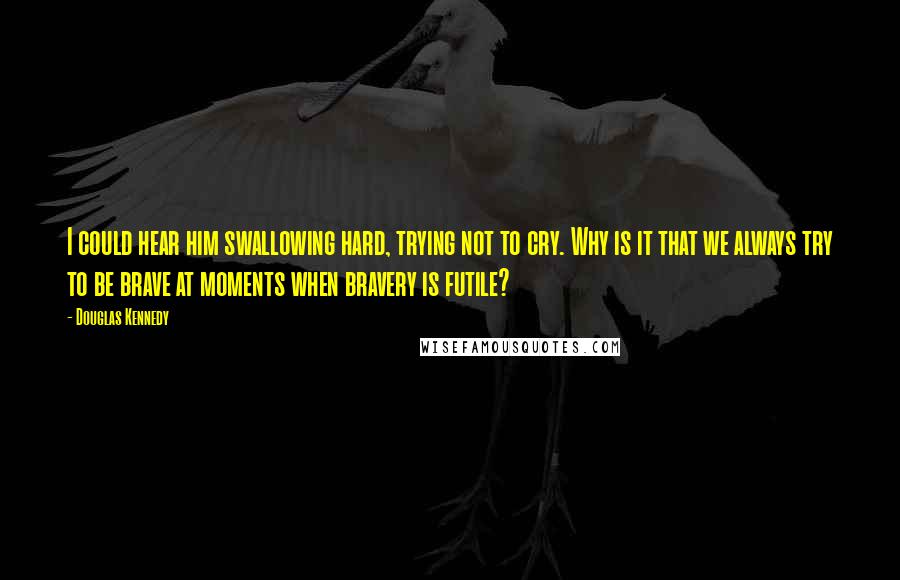 Douglas Kennedy Quotes: I could hear him swallowing hard, trying not to cry. Why is it that we always try to be brave at moments when bravery is futile?