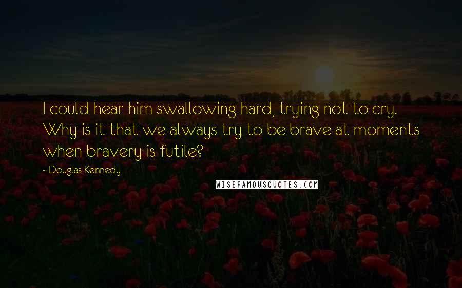 Douglas Kennedy Quotes: I could hear him swallowing hard, trying not to cry. Why is it that we always try to be brave at moments when bravery is futile?