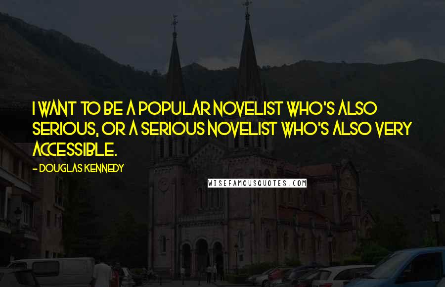 Douglas Kennedy Quotes: I want to be a popular novelist who's also serious, or a serious novelist who's also very accessible.