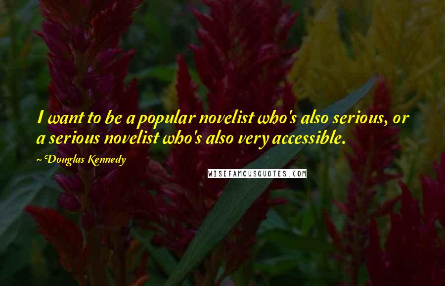 Douglas Kennedy Quotes: I want to be a popular novelist who's also serious, or a serious novelist who's also very accessible.