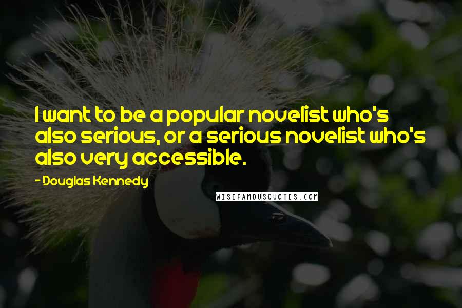 Douglas Kennedy Quotes: I want to be a popular novelist who's also serious, or a serious novelist who's also very accessible.