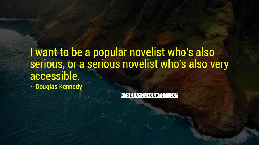 Douglas Kennedy Quotes: I want to be a popular novelist who's also serious, or a serious novelist who's also very accessible.