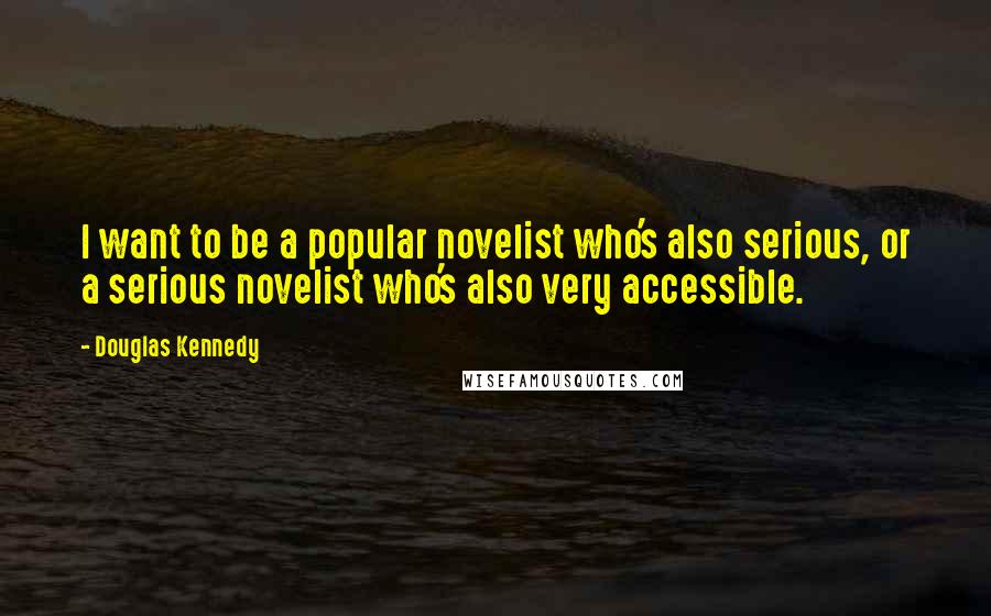 Douglas Kennedy Quotes: I want to be a popular novelist who's also serious, or a serious novelist who's also very accessible.