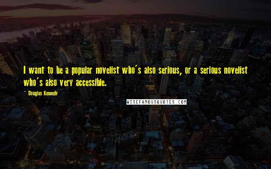 Douglas Kennedy Quotes: I want to be a popular novelist who's also serious, or a serious novelist who's also very accessible.